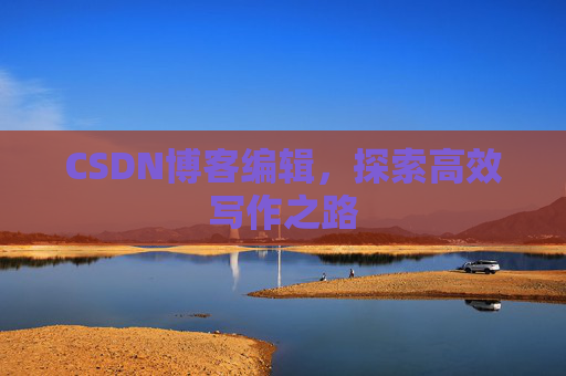 CSDN博客编辑,探索高效写作之路 CSDN博客编辑,探索高效写作之路